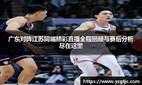 广东对阵江苏同曦精彩直播全程回顾与赛后分析尽在这里