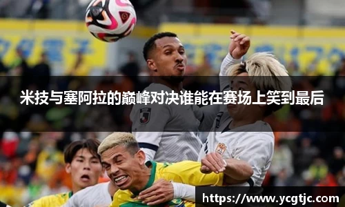 米技与塞阿拉的巅峰对决谁能在赛场上笑到最后