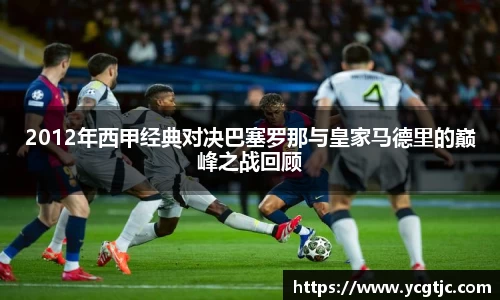 2012年西甲经典对决巴塞罗那与皇家马德里的巅峰之战回顾