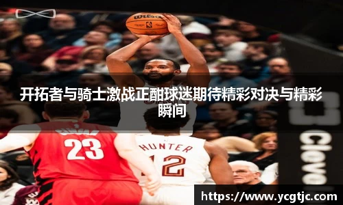 开拓者与骑士激战正酣球迷期待精彩对决与精彩瞬间