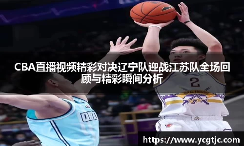 CBA直播视频精彩对决辽宁队迎战江苏队全场回顾与精彩瞬间分析