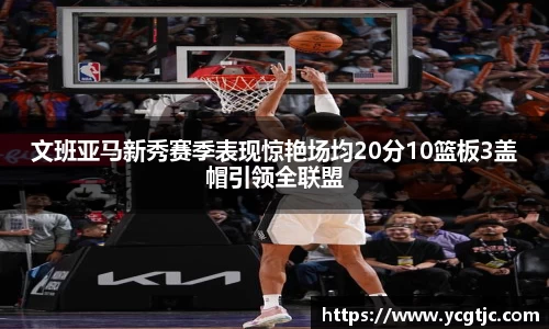 文班亚马新秀赛季表现惊艳场均20分10篮板3盖帽引领全联盟