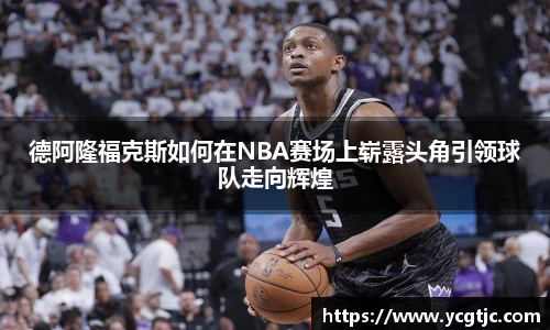 德阿隆福克斯如何在NBA赛场上崭露头角引领球队走向辉煌
