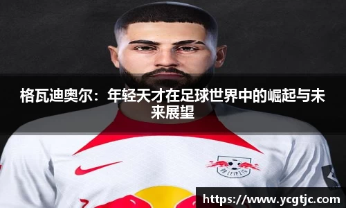 格瓦迪奥尔：年轻天才在足球世界中的崛起与未来展望